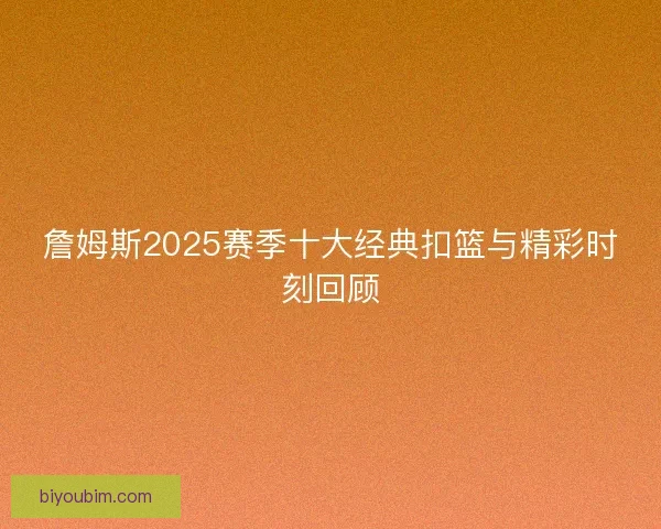 詹姆斯2025赛季十大经典扣篮与精彩时刻回顾
