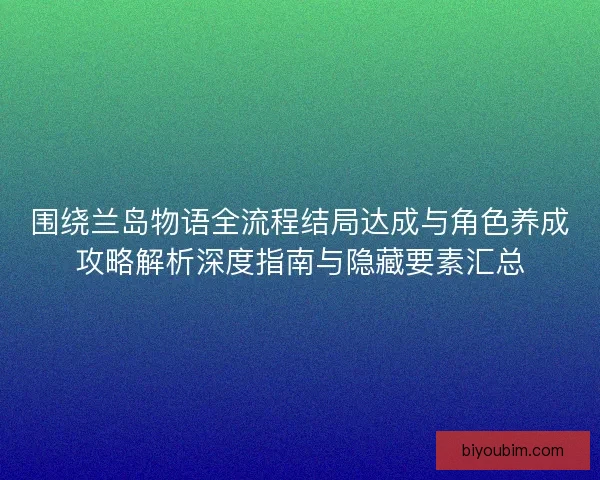 围绕兰岛物语全流程结局达成与角色养成攻略解析深度指南与隐藏要素汇总