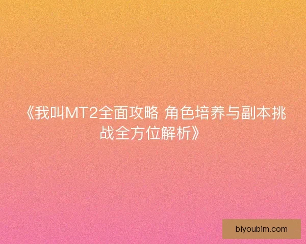 《我叫MT2全面攻略 角色培养与副本挑战全方位解析》