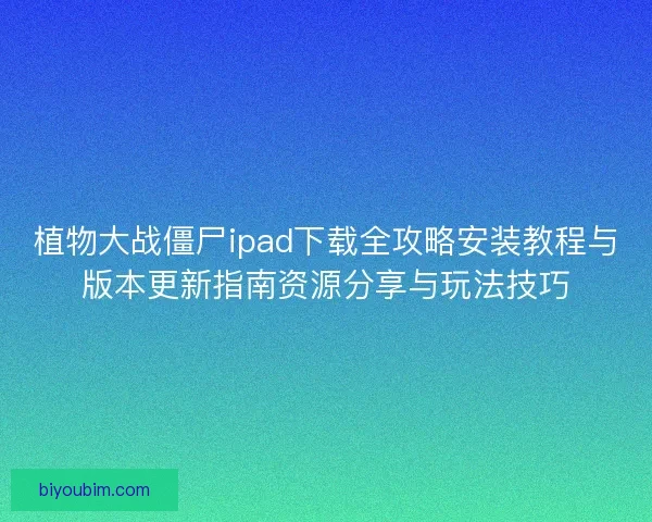 植物大战僵尸ipad下载全攻略安装教程与版本更新指南资源分享与玩法技巧