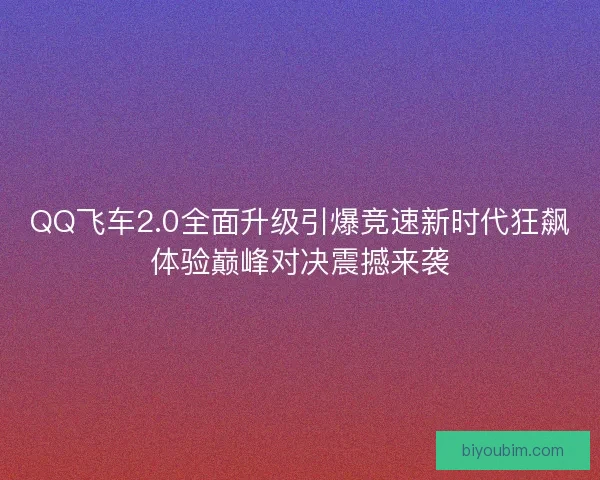 QQ飞车2.0全面升级引爆竞速新时代狂飙体验巅峰对决震撼来袭