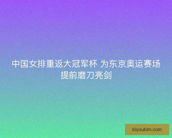 中国女排重返大冠军杯 为东京奥运赛场提前磨刀亮剑