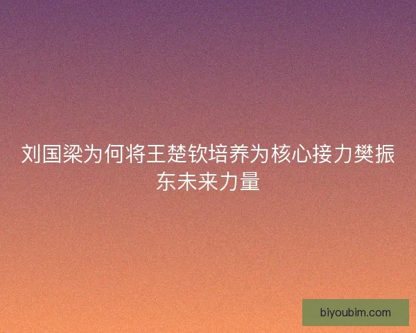 刘国梁为何将王楚钦培养为核心接力樊振东未来力量