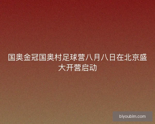 国奥金冠国奥村足球营八月八日在北京盛大开营启动