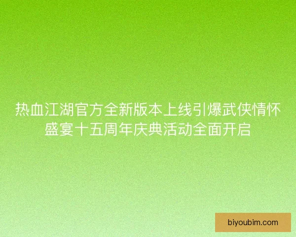 热血江湖官方全新版本上线引爆武侠情怀盛宴十五周年庆典活动全面开启