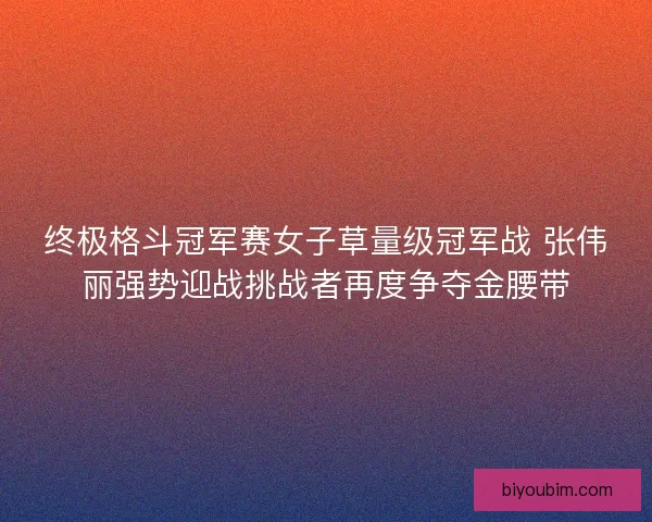 终极格斗冠军赛女子草量级冠军战 张伟丽强势迎战挑战者再度争夺金腰带