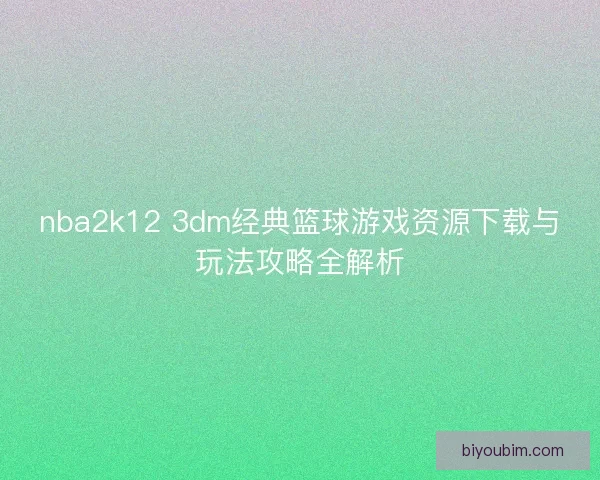 nba2k12 3dm经典篮球游戏资源下载与玩法攻略全解析