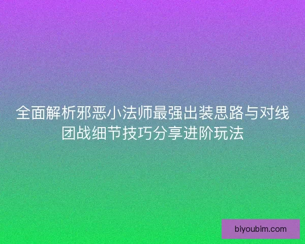 全面解析邪恶小法师最强出装思路与对线团战细节技巧分享进阶玩法