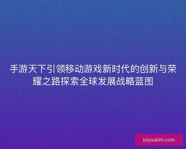 手游天下引领移动游戏新时代的创新与荣耀之路探索全球发展战略蓝图