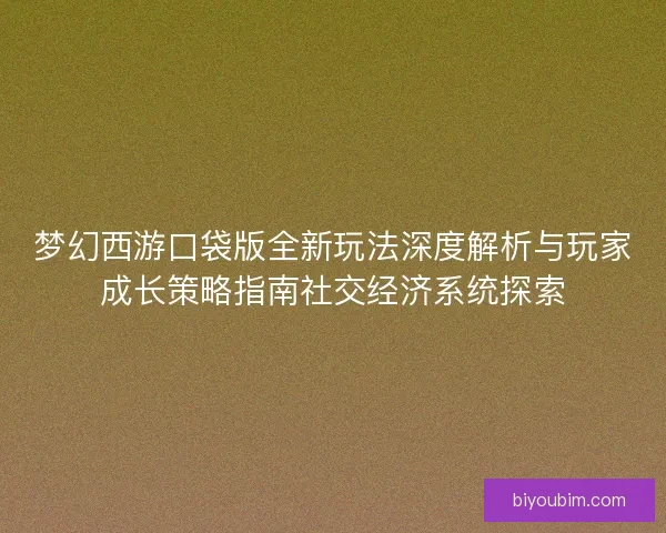 梦幻西游口袋版全新玩法深度解析与玩家成长策略指南社交经济系统探索