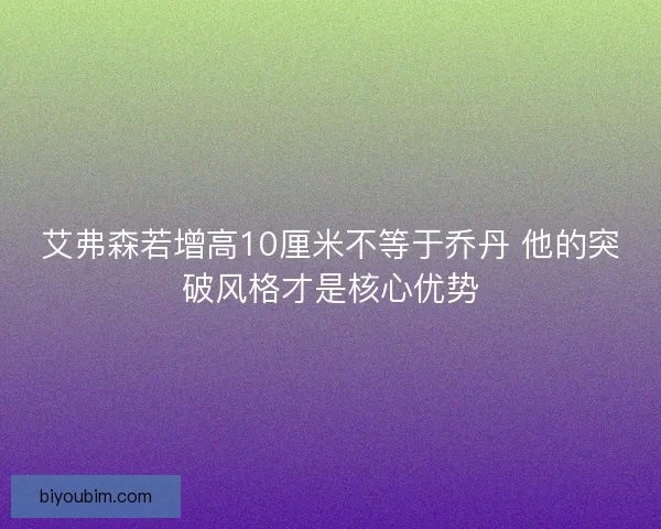 艾弗森若增高10厘米不等于乔丹 他的突破风格才是核心优势