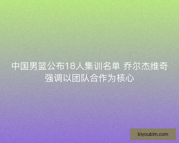 中国男篮公布18人集训名单 乔尔杰维奇强调以团队合作为核心