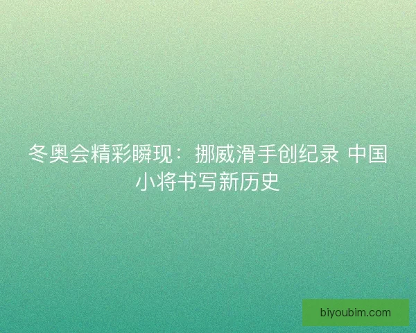 冬奥会精彩瞬现：挪威滑手创纪录 中国小将书写新历史