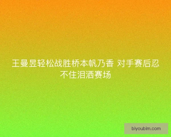 王曼昱轻松战胜桥本帆乃香 对手赛后忍不住泪洒赛场